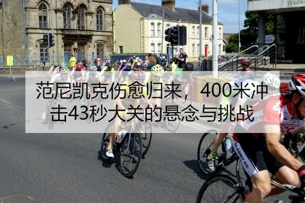 范尼凯克伤愈归来，400米冲击43秒大关的悬念与挑战 | yaxin