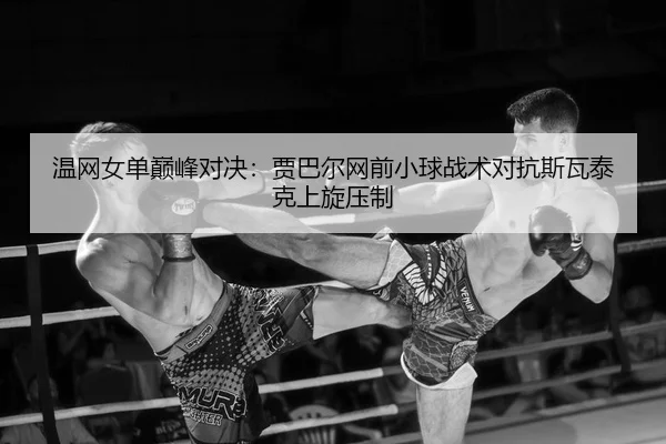温网女单巅峰对决：贾巴尔网前小球战术对抗斯瓦泰克上旋压制